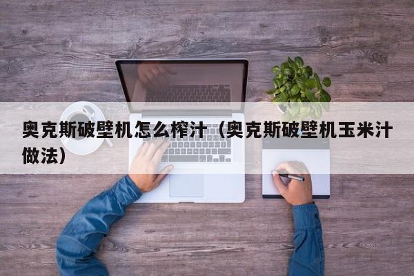 奥克斯破壁机怎么榨汁（奥克斯破壁机玉米汁做法） 