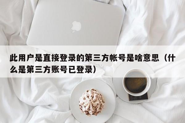 此用户是直接登录的第三方帐号是啥意思（什么是第三方账号已登录） 