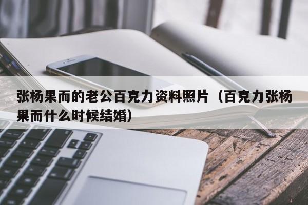 张杨果而的老公百克力资料照片（百克力张杨果而什么时候结婚） 