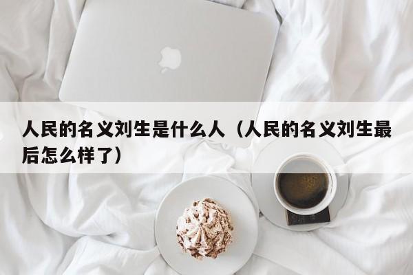 人民的名义刘生是什么人（人民的名义刘生最后怎么样了） 