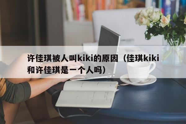 许佳琪被人叫kiki的原因（佳琪kiki和许佳琪是一个人吗） 