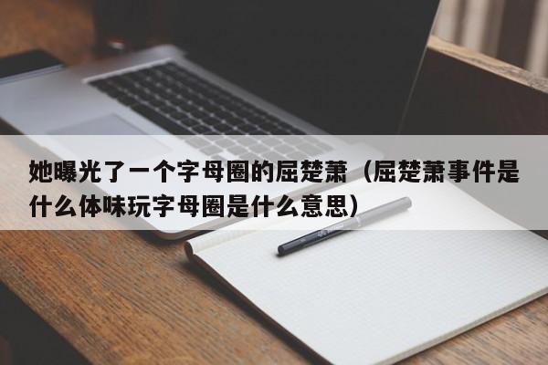 她曝光了一个字母圈的屈楚萧（屈楚萧事件是什么体味玩字母圈是什么意思） 