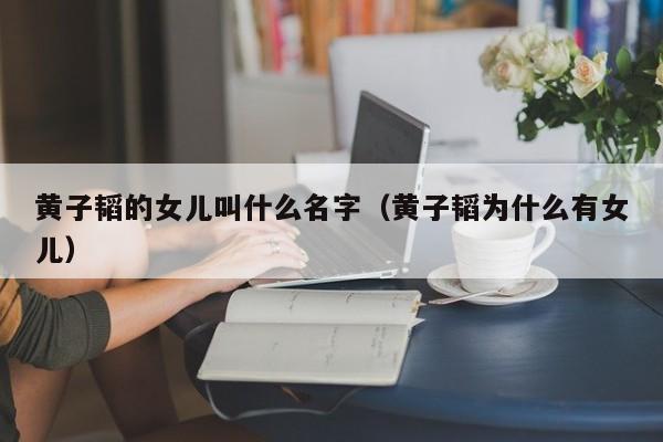 黄子韬的女儿叫什么名字（黄子韬为什么有女儿） 