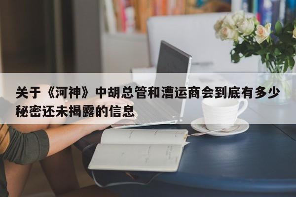 关于《河神》中胡总管和漕运商会到底有多少秘密还未揭露的信息 