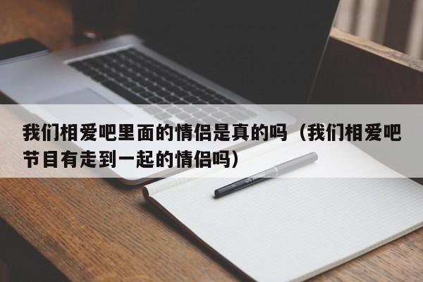 我们相爱吧里面的情侣是真的吗（我们相爱吧节目有走到一起的情侣吗） 