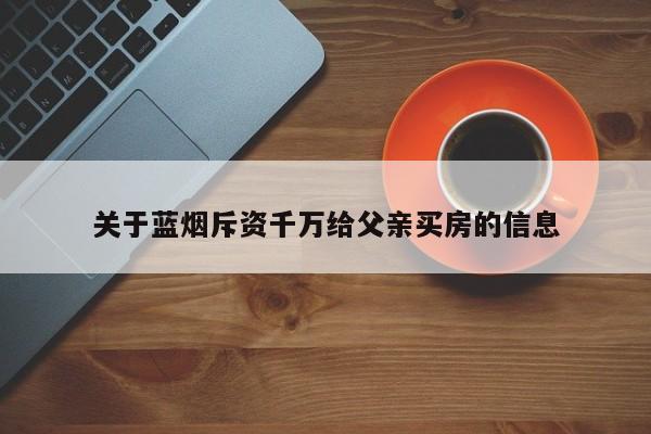 关于蓝烟斥资千万给父亲买房的信息 