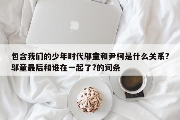 包含我们的少年时代邬童和尹柯是什么关系?邬童最后和谁在一起了?的词条 