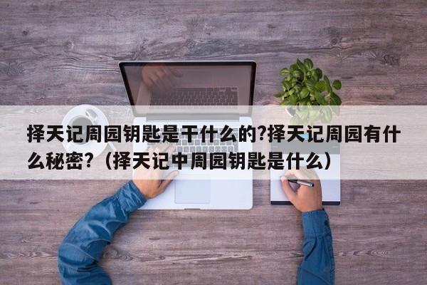 择天记周园钥匙是干什么的?择天记周园有什么秘密?（择天记中周园钥匙是什么） 