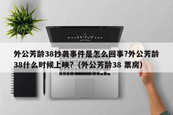 外公芳龄38抄袭事件是怎么回事?外公芳龄38什么时候上映?（外公芳龄38 票房） 