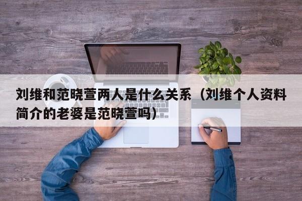 刘维和范晓萱两人是什么关系（刘维个人资料简介的老婆是范晓萱吗） 