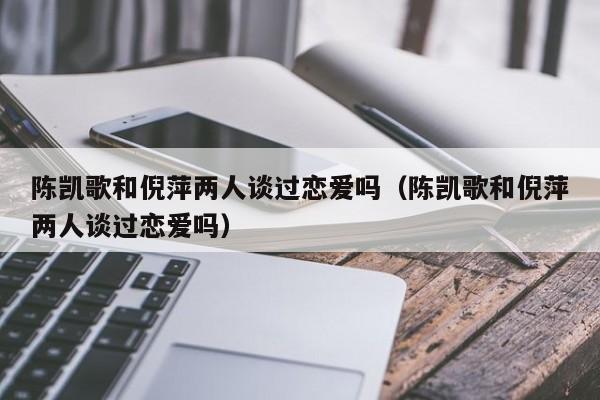 陈凯歌和倪萍两人谈过恋爱吗（陈凯歌和倪萍两人谈过恋爱吗） 