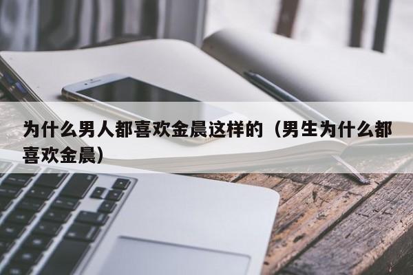 为什么男人都喜欢金晨这样的（男生为什么都喜欢金晨） 