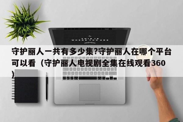 守护丽人一共有多少集?守护丽人在哪个平台可以看（守护丽人电视剧全集在线观看360） 