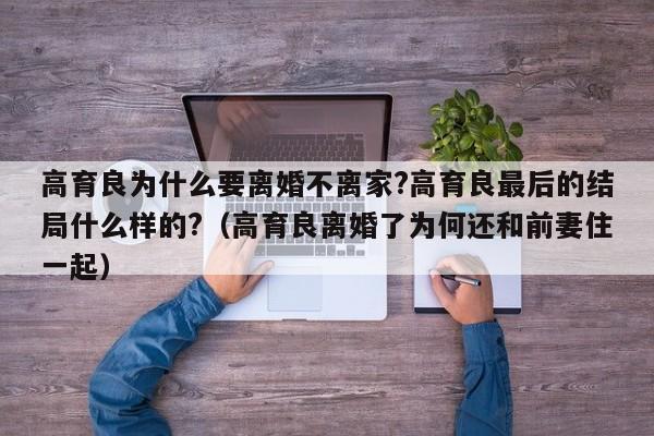 高育良为什么要离婚不离家?高育良最后的结局什么样的?（高育良离婚了为何还和前妻住一起） 