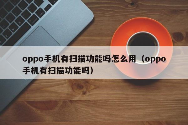 oppo手机有扫描功能吗怎么用（oppo手机有扫描功能吗） 