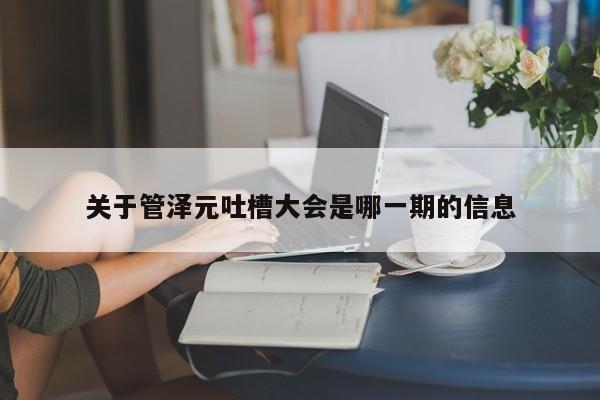 关于管泽元吐槽大会是哪一期的信息 