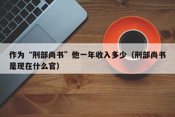 作为“刑部尚书”他一年收入多少（刑部尚书是现在什么官） 