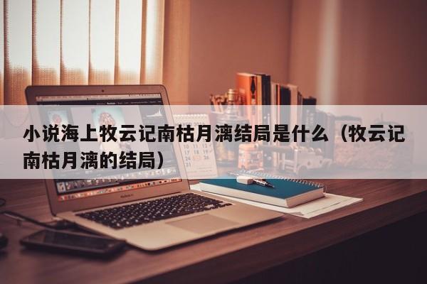 小说海上牧云记南枯月漓结局是什么（牧云记南枯月漓的结局） 