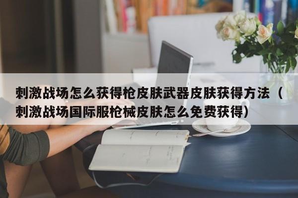 刺激战场怎么获得枪皮肤武器皮肤获得方法（刺激战场国际服枪械皮肤怎么免费获得） 