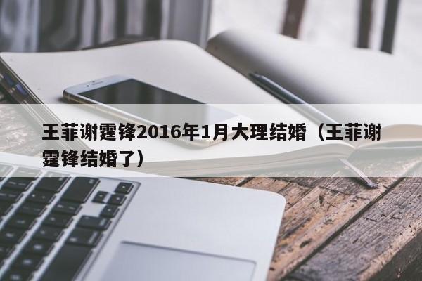 王菲谢霆锋2016年1月大理结婚（王菲谢霆锋结婚了） 