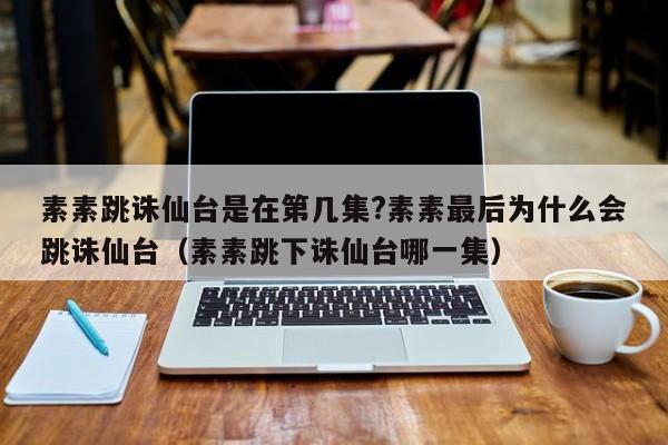 素素跳诛仙台是在第几集?素素最后为什么会跳诛仙台（素素跳下诛仙台哪一集） 