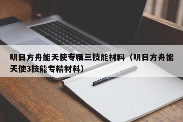 明日方舟能天使专精三技能材料（明日方舟能天使3技能专精材料） 