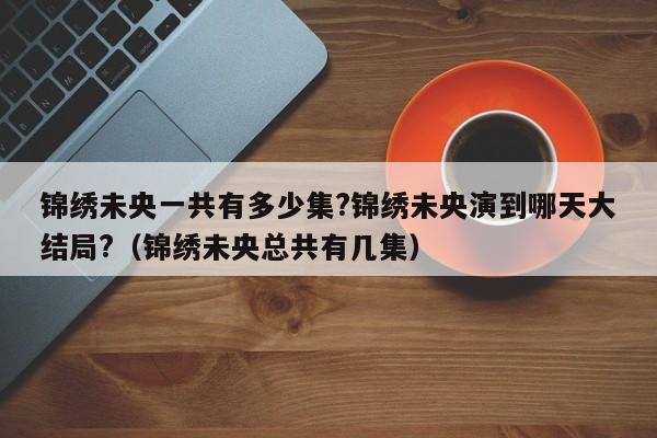 锦绣未央一共有多少集?锦绣未央演到哪天大结局?（锦绣未央总共有几集） 