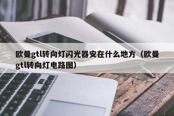 欧曼gtl转向灯闪光器安在什么地方（欧曼gtl转向灯电路图） 