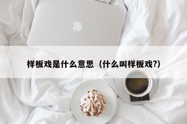 样板戏是什么意思（什么叫样板戏?） 