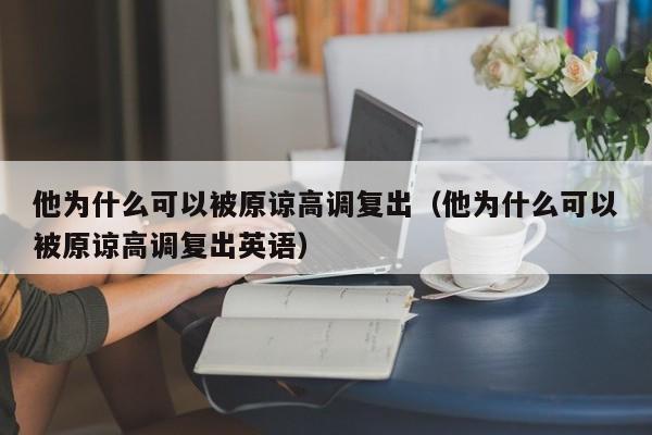 他为什么可以被原谅高调复出（他为什么可以被原谅高调复出英语） 