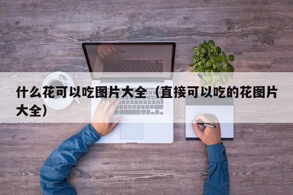 什么花可以吃图片大全（直接可以吃的花图片大全） 