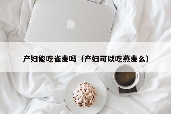 产妇能吃雀麦吗（产妇可以吃燕麦么） 