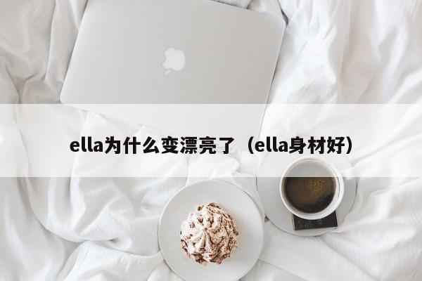 ella为什么变漂亮了（ella身材好） 