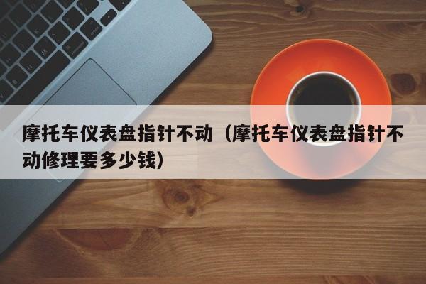 摩托车仪表盘指针不动（摩托车仪表盘指针不动修理要多少钱） 