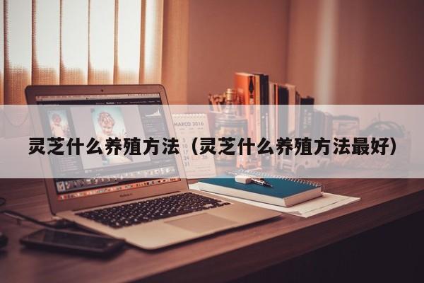 灵芝什么养殖方法（灵芝什么养殖方法最好） 