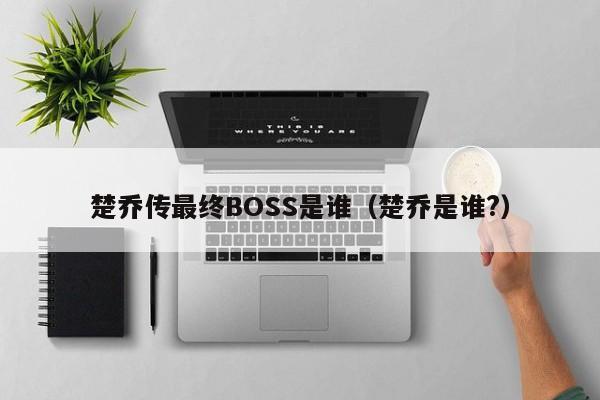 楚乔传最终BOSS是谁（楚乔是谁?） 