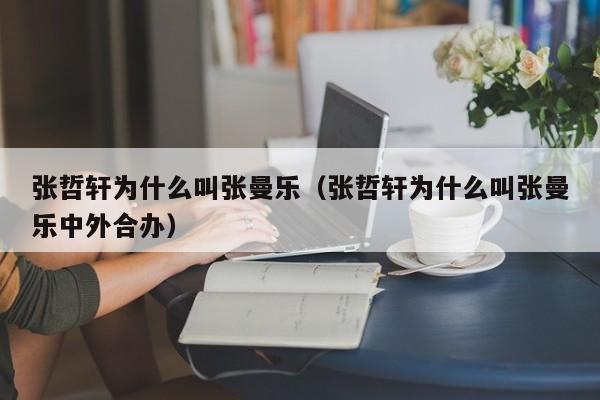 张哲轩为什么叫张曼乐（张哲轩为什么叫张曼乐中外合办） 