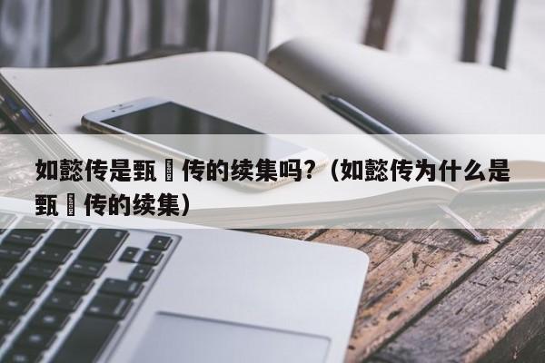 如懿传是甄嬛传的续集吗?（如懿传为什么是甄嬛传的续集） 