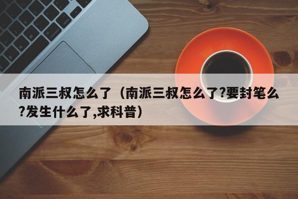 南派三叔怎么了（南派三叔怎么了?要封笔么?发生什么了,求科普） 