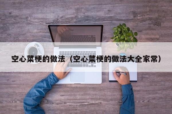 空心菜梗的做法（空心菜梗的做法大全家常） 