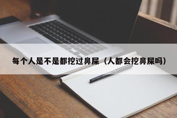 每个人是不是都挖过鼻屎（人都会挖鼻屎吗） 