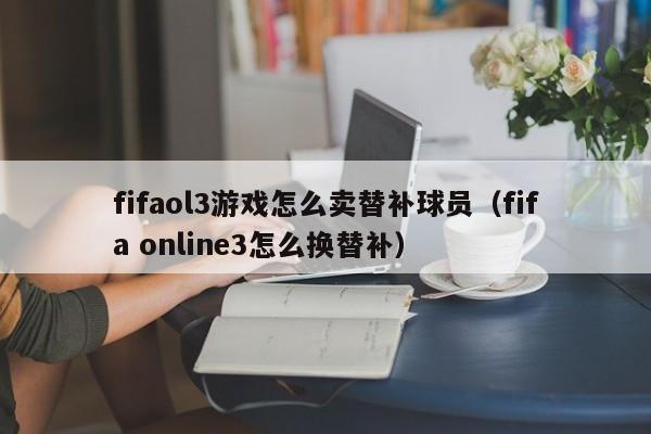 fifaol3游戏怎么卖替补球员（fifa online3怎么换替补） 