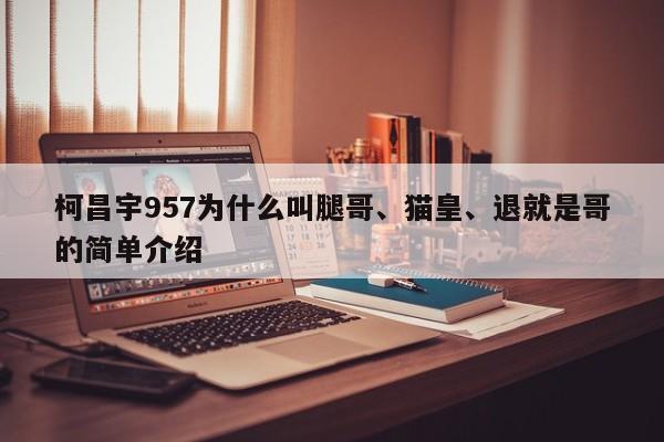 柯昌宇957为什么叫腿哥、猫皇、退就是哥的简单介绍 