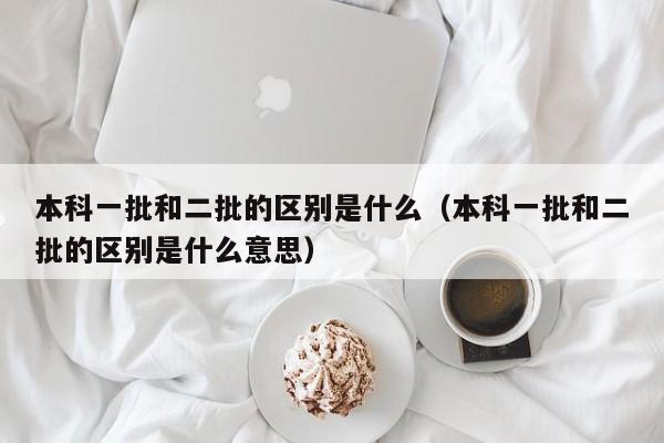 本科一批和二批的区别是什么（本科一批和二批的区别是什么意思） 