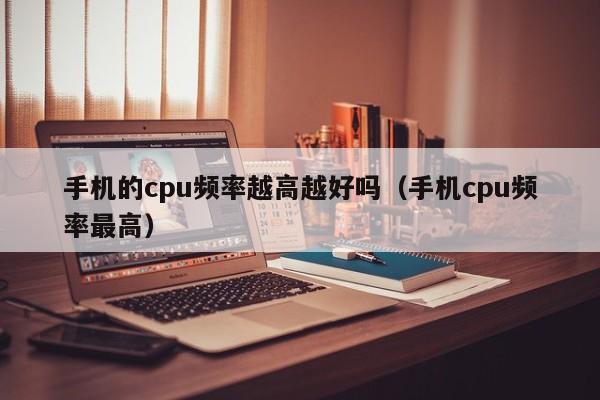 手机的cpu频率越高越好吗（手机cpu频率最高） 