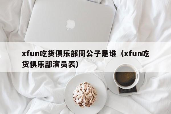 xfun吃货俱乐部周公子是谁（xfun吃货俱乐部演员表） 