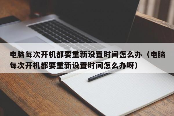 电脑每次开机都要重新设置时间怎么办（电脑每次开机都要重新设置时间怎么办呀） 