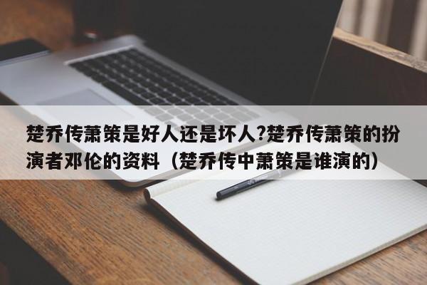 楚乔传萧策是好人还是坏人?楚乔传萧策的扮演者邓伦的资料（楚乔传中萧策是谁演的） 