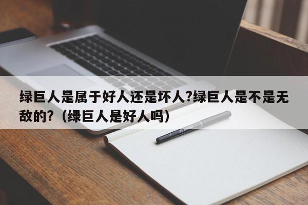 绿巨人是属于好人还是坏人?绿巨人是不是无敌的?（绿巨人是好人吗） 