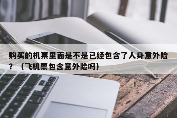 购买的机票里面是不是已经包含了人身意外险？（飞机票包含意外险吗） 